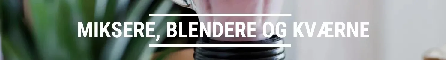 MIKSERE, BLENDERE OG KVÆRNE